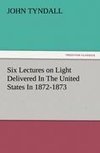 Six Lectures on Light Delivered In The United States In 1872-1873