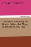 The Uses of Astronomy An Oration Delivered at Albany on the 28th of July, 1856
