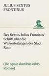 Des Sextus Julius Frontinus' Schrift über die Wasserleitungen der Stadt Rom