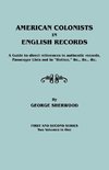 American Colonists in English Records. a Guide to Direct References in Authentic Records, Passenger Lists Not in Hotten, &C., &C., &C. First and SEC