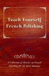 Teach Yourself French Polishing - A Collection of Articles on French Polishing for the Keen Amateur