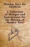 Wooden Toys for Children - A Collection of Designs and Instructions for the Making of Wooden Toys