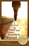 I Walked to the Moon and Almost Everybody Waved; The Curiously Inspiring Adventures of a Free Spirit Who Changed Lives