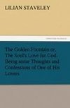 The Golden Fountain or, The Soul's Love for God. Being some Thoughts and Confessions of One of His Lovers