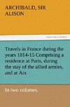 Travels in France during the years 1814-15 Comprising a residence at Paris, during the stay of the allied armies, and at Aix, at the period of the landing of Bonaparte, in two volumes.