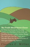 The Truth About Sweet Clover - Its Value For Honey, For Plowing Under, As A Fertilizer Of The Soil, And Food For Horses, Cattle, Swine, Sheep, Etc; And Last, But Not Least, As A Valuable Plant For The Introduction Of Nitrogen-gathering Bacteria