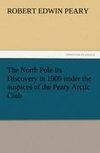 The North Pole Its Discovery in 1909 under the auspices of the Peary Arctic Club