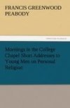 Mornings in the College Chapel Short Addresses to Young Men on Personal Religion