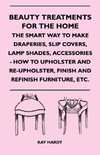 Beauty Treatments For The Home - The Smart Way To Make Draperies, Slip Covers, Lamp Shades, Accessories - How To Upholster And Re-Upholster, Finish And Refinish Furniture, Etc.