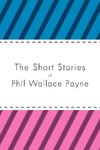 The Short Stories of Phil Wallace Payne