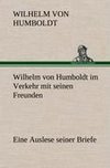 Wilhelm von Humboldt im Verkehr mit seinen Freunden - Eine Auslese seiner Briefe