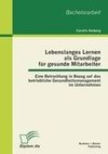 Lebenslanges Lernen als Grundlage für gesunde Mitarbeiter: Eine Betrachtung in Bezug auf das betriebliche Gesundheitsmanagement im Unternehmen