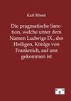 Die pragmatische Sanction, welche unter dem Namen Ludwigs IX., des Heiligen, Königs von Frankreich, auf uns gekommen ist