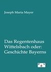 Das Regentenhaus Wittelsbach oder: Geschichte Bayerns