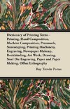 Dictionary of Printing Terms - Printing, Hand Composition, Machine Composition, Presswork, Stereotyping, Printing Machinery, Engraving, Newspaper Makeup, Bookbinding, Art Work, Drawing, Steel Die Engraving, Paper and Paper Making, Offset Lithography