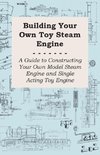 Building Your Own Toy Steam Engine - A Guide to Constructing Your Own Model Steam Engine and Single Acting Toy Engine