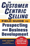 The CustomerCentric Selling® Field Guide to Prospecting and Business Development