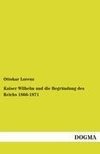 Kaiser Wilhelm und die Begründung des Reichs 1866-1871