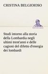 Studi intorno alla storia della Lombardia Full title: Studi intorno alla storia della Lombardia negli ultimi trent'anni e delle cagioni del difetto d'energia dei lombardi