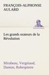 Les grands orateurs de la Révolution Mirabeau, Vergniaud, Danton, Robespierre