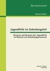 Jugendhilfe im Scheidungsfall: Chancen und Grenzen der Jugendhilfe im Rahmen von Scheidungsprozessen