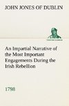 An Impartial Narrative of the Most Important Engagements Which Took Place Between His Majesty's Forces and the Rebels, During the Irish Rebellion, 1798.