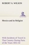 Mexico and its Religion With Incidents of Travel in That Country During Parts of the Years 1851-52-53-54, and Historical Notices of Events Connected With Places Visited