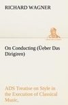 On Conducting (Üeber Das Dirigiren) : a Treatise on Style in the Execution of Classical Music,