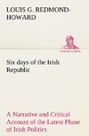 Six days of the Irish Republic A Narrative and Critical Account of the Latest Phase of Irish Politics