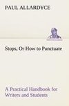 Stops, Or How to Punctuate A Practical Handbook for Writers and Students