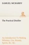 The Practical Distiller An Introduction To Making Whiskey, Gin, Brandy, Spirits, &c. &c. of Better Quality, and in Larger Quantities, than Produced by the Present Mode of Distilling, from the Produce of the United States