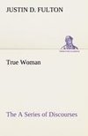 True Woman, The A Series of Discourses