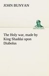 The Holy war, made by King Shaddai upon Diabolus, for the regaining of the metropolis of the world; or, the losing and taking again of the town of Mansoul