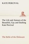 The Life and Amours of the Beautiful, Gay and Dashing Kate Percival The Belle of the Delaware