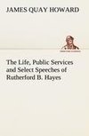 The Life, Public Services and Select Speeches of Rutherford B. Hayes