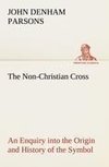 The Non-Christian Cross An Enquiry into the Origin and History of the Symbol Eventually Adopted as That of Our Religion