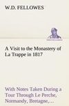 A Visit to the Monastery of La Trappe in 1817 With Notes Taken During a Tour Through Le Perche, Normandy, Bretagne, Poitou, Anjou, Le Bocage, Touraine, Orleanois, and the Environs of Paris. Illustrated with Numerous Coloured Engravings, from Drawings Made on the Spot