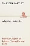 Adventures in the Arts Informal Chapters on Painters, Vaudeville, and Poets