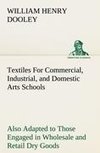 Textiles For Commercial, Industrial, and Domestic Arts Schools; Also Adapted to Those Engaged in Wholesale and Retail Dry Goods, Wool, Cotton, and Dressmaker's Trades