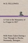 A Visit to the Monastery of La Trappe in 1817 With Notes Taken During a Tour Through Le Perche, Normandy, Bretagne, Poitou, Anjou, Le Bocage, Touraine, Orleanois, and the Environs of Paris. Illustrated with Numerous Coloured Engravings, from Drawings Made on the Spot