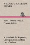 How To Write Special Feature Articles A Handbook for Reporters, Correspondents and Free-Lance Writers Who Desire to Contribute to Popular Magazines and Magazine Sections of Newspapers