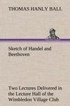 Sketch of Handel and Beethoven Two Lectures, Delivered in the Lecture Hall of the Wimbledon Village Club, on Monday Evening, Dec. 14, 1863; and Monday Evening, Jan. 11, 1864