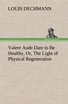 Valere Aude Dare to Be Healthy, Or, The Light of Physical Regeneration