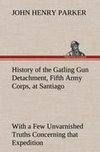 History of the Gatling Gun Detachment, Fifth Army Corps, at Santiago With a Few Unvarnished Truths Concerning that Expedition