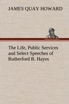 The Life, Public Services and Select Speeches of Rutherford B. Hayes