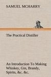 The Practical Distiller An Introduction To Making Whiskey, Gin, Brandy, Spirits, &c. &c. of Better Quality, and in Larger Quantities, than Produced by the Present Mode of Distilling, from the Produce of the United States