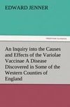 An Inquiry into the Causes and Effects of the Variolae Vaccinae A Disease Discovered in Some of the Western Counties of England, Particularly Gloucestershire, and Known by the Name of the Cow Pox