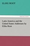 Latin America and the United States Addresses by Elihu Root