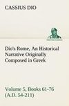 Dio's Rome, Volume 5, Books 61-76 (A.D. 54-211) An Historical Narrative Originally Composed in Greek During The Reigns of Septimius Severus, Geta and Caracalla, Macrinus, Elagabalus and Alexander Severus: and Now Presented in English Form By Herbert Baldwin Foster