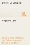 Vegetable Dyes Being a Book of Recipes and Other Information Useful to the Dyer